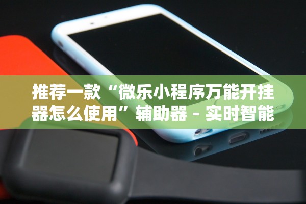 推荐一款“微乐小程序万能开挂器怎么使用”辅助器 – 实时智能回复