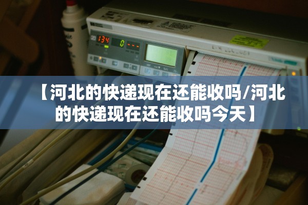 【河北的快递现在还能收吗/河北的快递现在还能收吗今天】 【河北的快递现在还能收吗/河北的快递现在还能收吗今天】