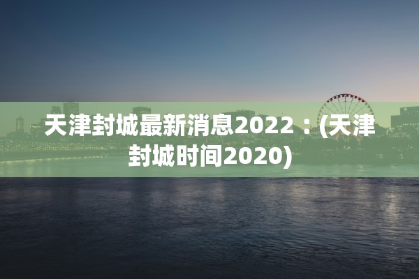 天津封城最新消息2022︰(天津封城时间2020)