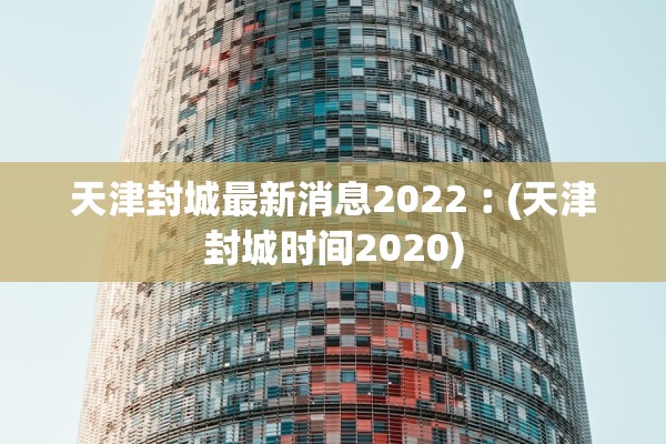 天津封城最新消息2022︰(天津封城时间2020)