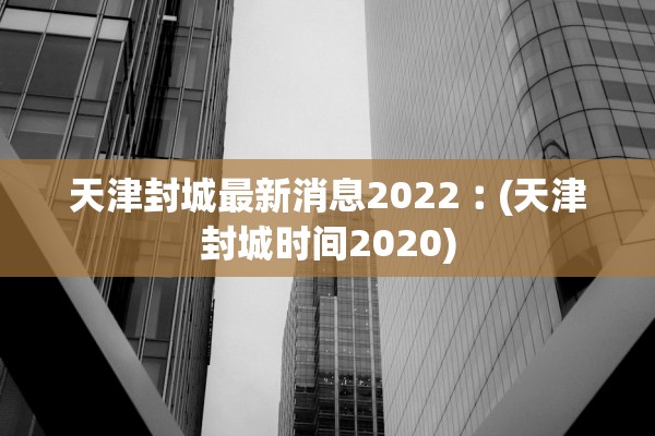 天津封城最新消息2022︰(天津封城时间2020)