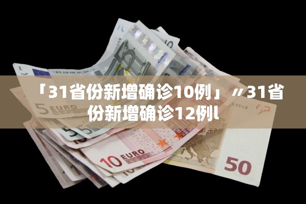 「31省份新增确诊10例」〃31省份新增确诊12例l