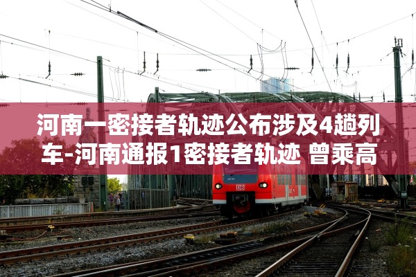 河南一密接者轨迹公布涉及4趟列车-河南通报1密接者轨迹 曾乘高铁 河南一密接者轨迹公布涉及4趟列车-河南通报1密接者轨迹 曾乘高铁