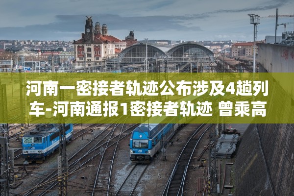 河南一密接者轨迹公布涉及4趟列车-河南通报1密接者轨迹 曾乘高铁 河南一密接者轨迹公布涉及4趟列车-河南通报1密接者轨迹 曾乘高铁