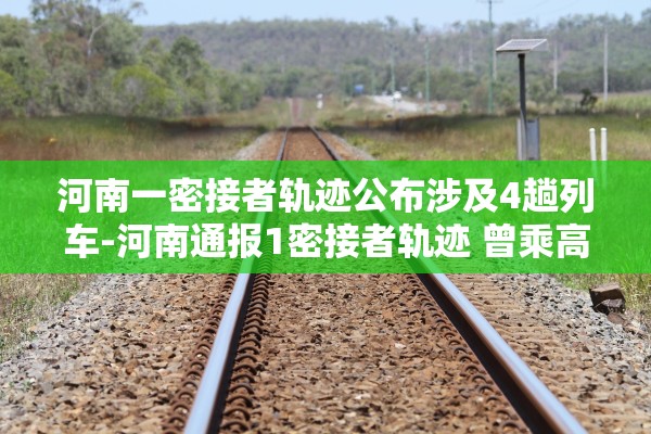 河南一密接者轨迹公布涉及4趟列车-河南通报1密接者轨迹 曾乘高铁 河南一密接者轨迹公布涉及4趟列车-河南通报1密接者轨迹 曾乘高铁