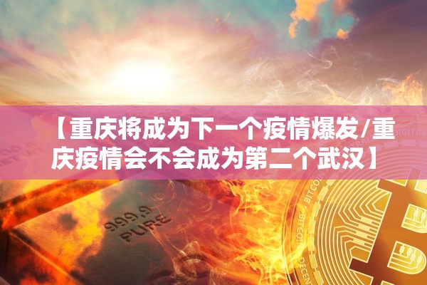 【重庆将成为下一个疫情爆发/重庆疫情会不会成为第二个武汉】