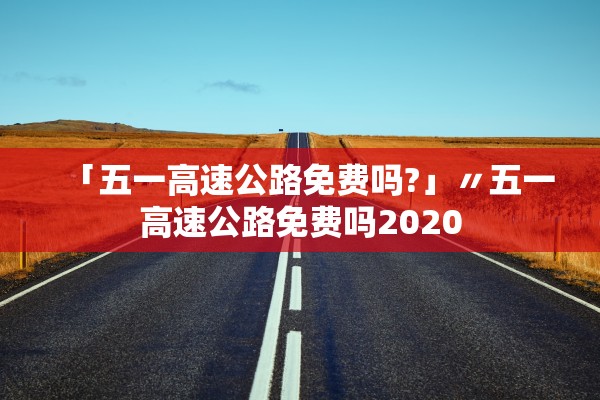 「五一高速公路免费吗?」〃五一高速公路免费吗2020