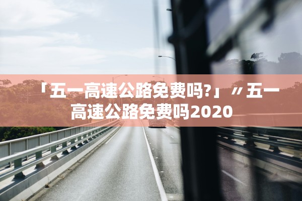 「五一高速公路免费吗?」〃五一高速公路免费吗2020