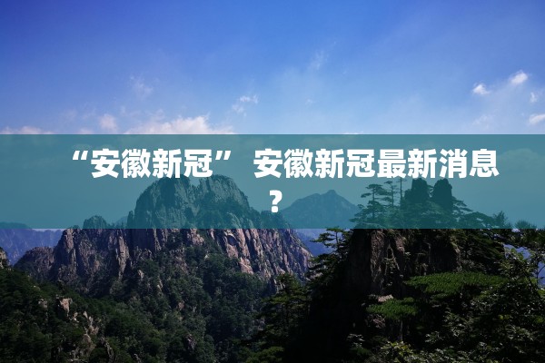 “安徽新冠	” 安徽新冠最新消息？