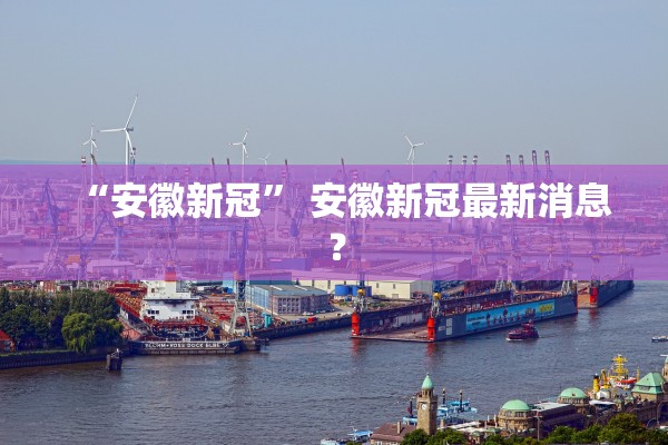 “安徽新冠	” 安徽新冠最新消息？