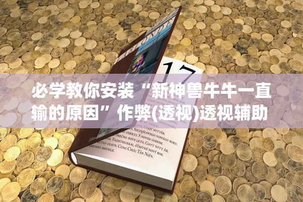 必学教你安装“新神兽牛牛一直输的原因	”作弊(透视)透视辅助 