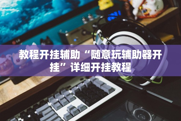 教程开挂辅助“随意玩辅助器开挂”详细开挂教程