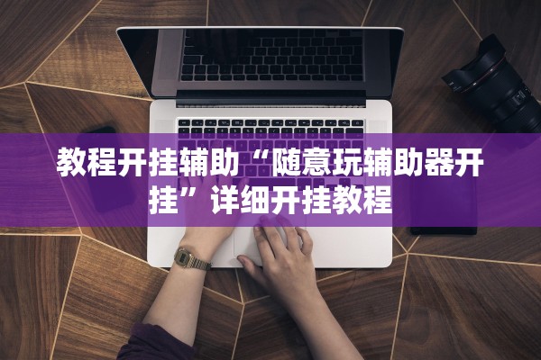 教程开挂辅助“随意玩辅助器开挂”详细开挂教程