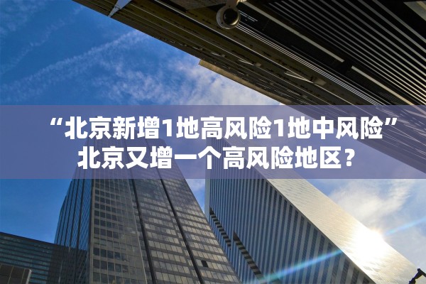 “北京新增1地高风险1地中风险	” 北京又增一个高风险地区？