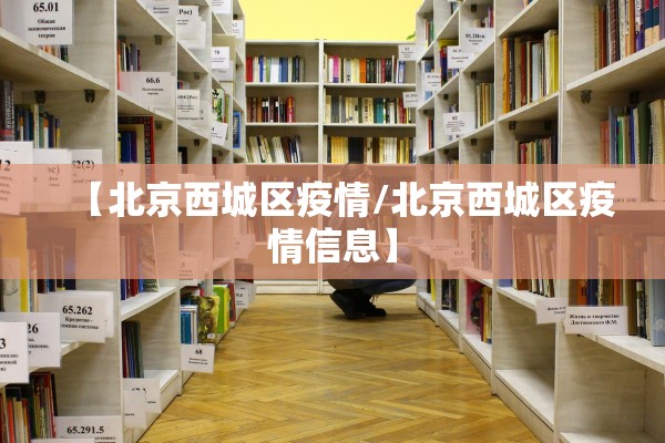 【北京西城区疫情/北京西城区疫情信息】