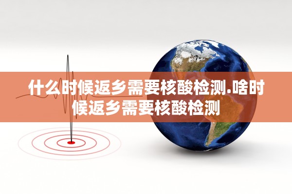 什么时候返乡需要核酸检测.啥时候返乡需要核酸检测 什么时候返乡需要核酸检测.啥时候返乡需要核酸检测