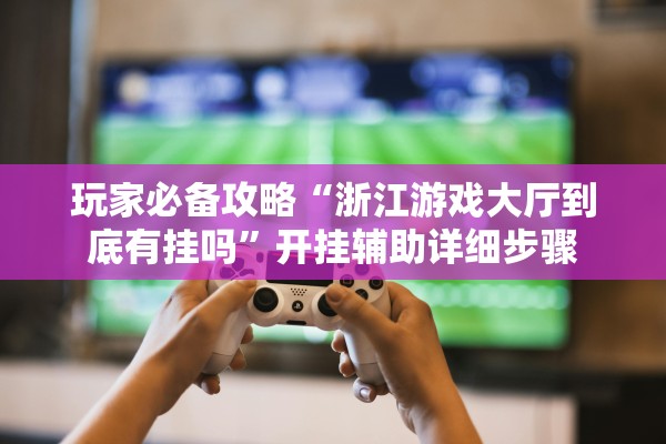 玩家必备攻略“浙江游戏大厅到底有挂吗”开挂辅助详细步骤