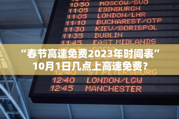 “春节高速免费2023年时间表” 10月1日几点上高速免费？
