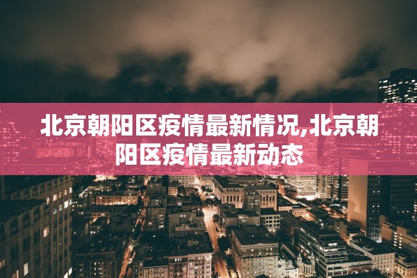 北京朝阳区疫情最新情况,北京朝阳区疫情最新动态 北京朝阳区疫情最新情况,北京朝阳区疫情最新动态