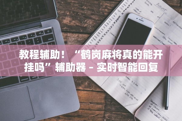 教程辅助！“鹤岗麻将真的能开挂吗	”辅助器 – 实时智能回复