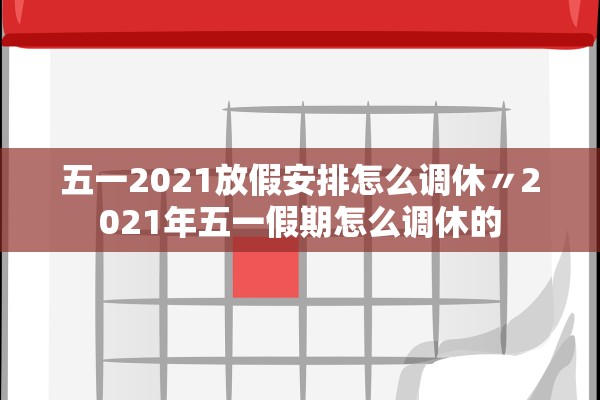 五一2021放假安排怎么调休〃2021年五一假期怎么调休的