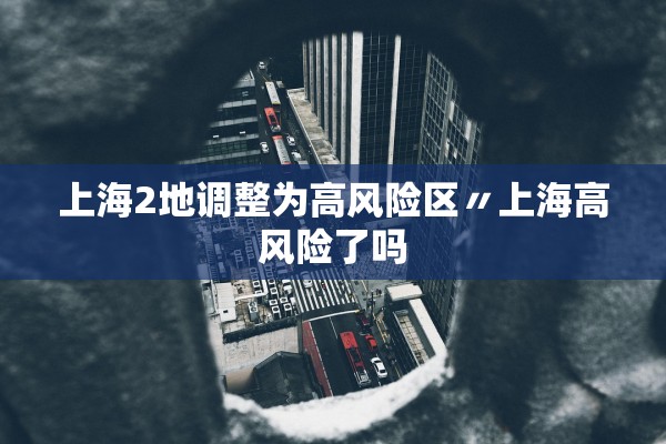 上海2地调整为高风险区〃上海高风险了吗