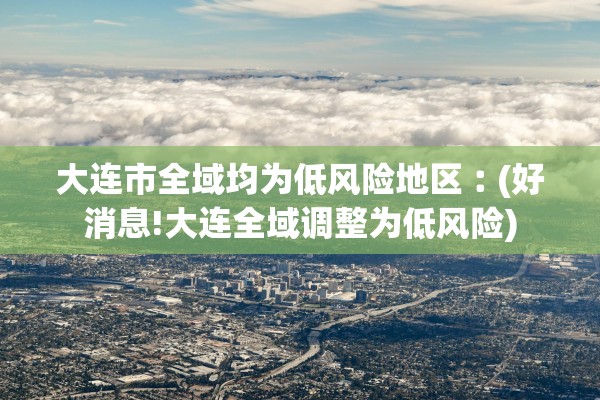 大连市全域均为低风险地区︰(好消息!大连全域调整为低风险)