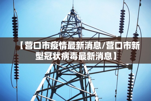 【营口市疫情最新消息/营口市新型冠状病毒最新消息】 【营口市疫情最新消息/营口市新型冠状病毒最新消息】