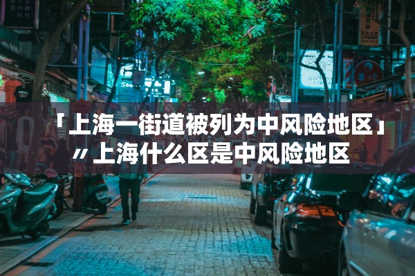 「上海一街道被列为中风险地区」〃上海什么区是中风险地区