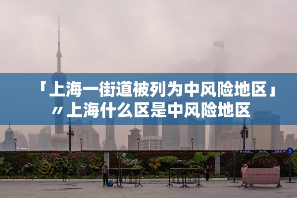「上海一街道被列为中风险地区」〃上海什么区是中风险地区