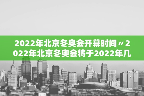 2022年北京冬奥会开幕时间〃2022年北京冬奥会将于2022年几月几日开幕