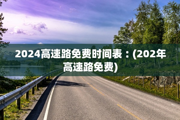 2024高速路免费时间表︰(202年高速路免费)