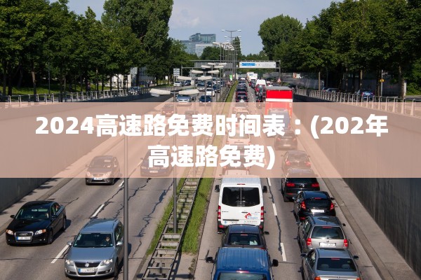 2024高速路免费时间表︰(202年高速路免费)