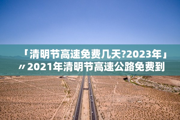 「清明节高速免费几天?2023年」〃2021年清明节高速公路免费到几号 「清明节高速免费几天?2023年」〃2021年清明节高速公路免费到几号