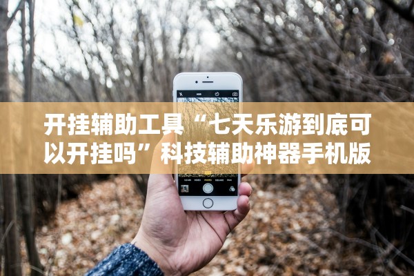 开挂辅助工具“七天乐游到底可以开挂吗”科技辅助神器手机版教程