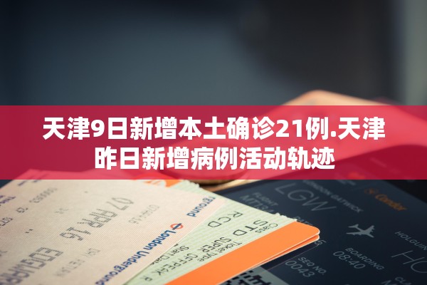 天津9日新增本土确诊21例.天津昨日新增病例活动轨迹