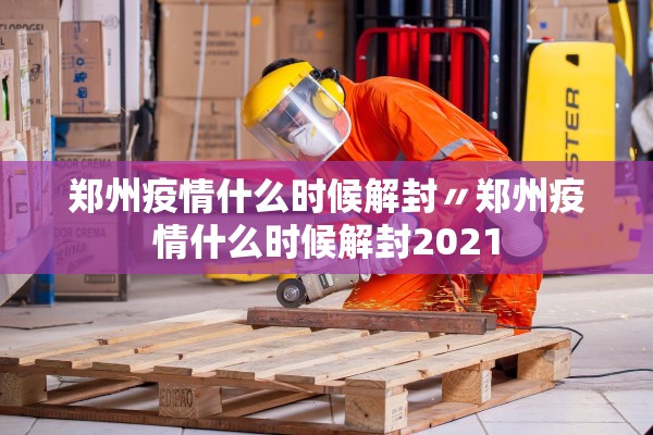 郑州疫情什么时候解封〃郑州疫情什么时候解封2021