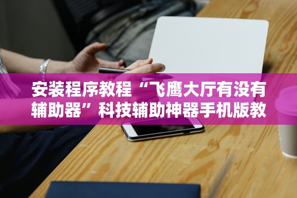 安装程序教程“飞鹰大厅有没有辅助器”科技辅助神器手机版教程