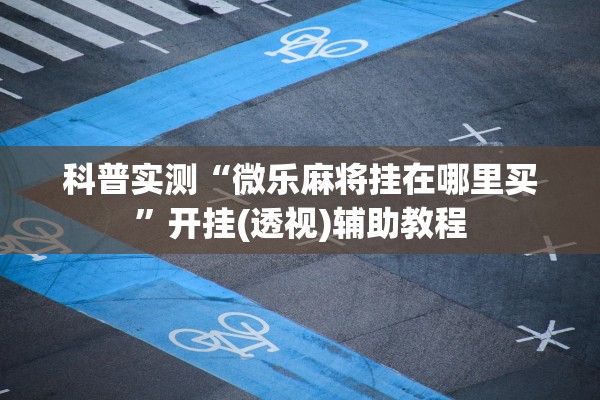 科普实测“微乐麻将挂在哪里买”开挂(透视)辅助教程