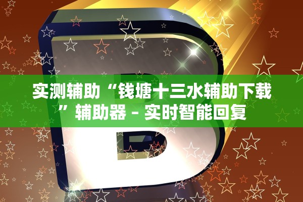实测辅助“钱塘十三水辅助下载	”辅助器 – 实时智能回复