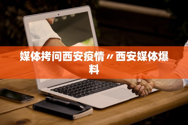 媒体拷问西安疫情〃西安媒体爆料 媒体拷问西安疫情〃西安媒体爆料