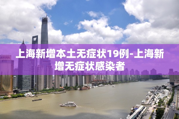 上海新增本土无症状19例-上海新增无症状感染者 上海新增本土无症状19例-上海新增无症状感染者