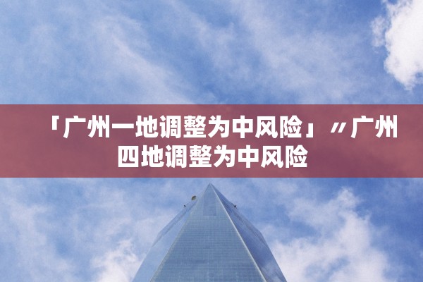「广州一地调整为中风险」〃广州四地调整为中风险