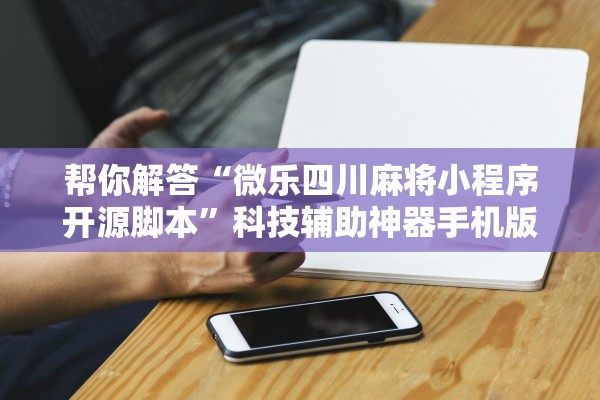 帮你解答“微乐四川麻将小程序开源脚本”科技辅助神器手机版教程