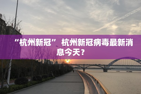 “杭州新冠	” 杭州新冠病毒最新消息今天？