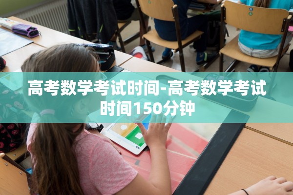 高考数学考试时间-高考数学考试时间150分钟