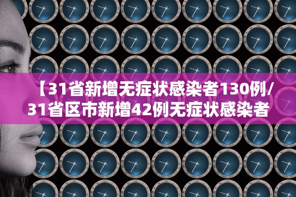 【31省新增无症状感染者130例/31省区市新增42例无症状感染者】 【31省新增无症状感染者130例/31省区市新增42例无症状感染者】