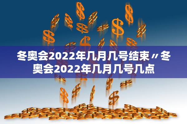 冬奥会2022年几月几号结束〃冬奥会2022年几月几号几点