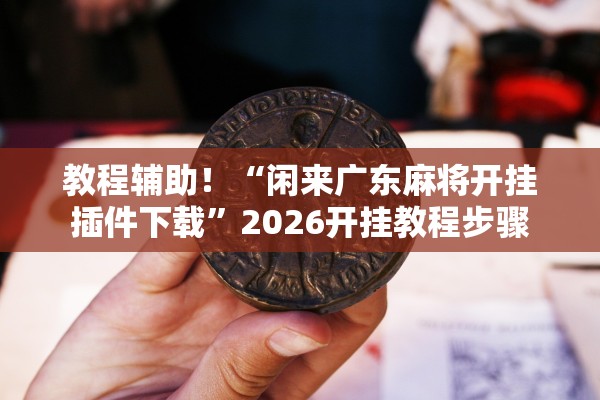 教程辅助！“闲来广东麻将开挂插件下载	”2026开挂教程步骤