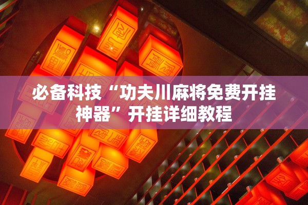 必备科技“功夫川麻将免费开挂神器	”开挂详细教程